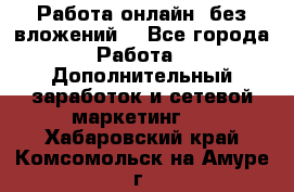 Работа онлайн, без вложений. - Все города Работа » Дополнительный заработок и сетевой маркетинг   . Хабаровский край,Комсомольск-на-Амуре г.